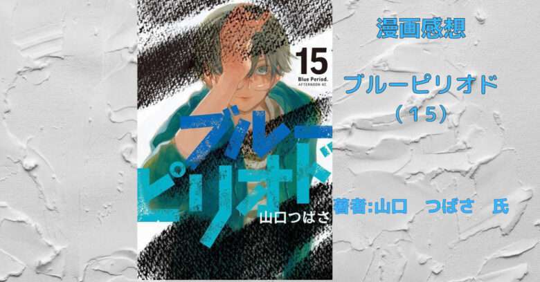 漫画「ブルーピリオド（15）」最新刊 ”視線の先” 感想・ネタバレ - こもの読書感想（旧柏バカ一代）